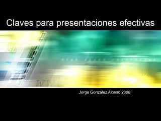 Claves para presentaciones efectivas
Jorge González Alonso 2008
 