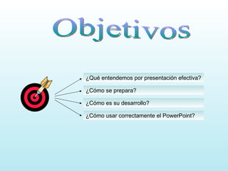 Objetivos ¿Qué entendemos por presentación efectiva? ¿Cómo se prepara? ¿Cómo es su desarrollo? ¿Cómo usar correctamente el PowerPoint? 