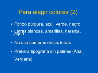 Para elegir colores (2) Fondo púrpura, azul, verde, negro  Letras blancas, amarillas, naranja, aqua No use sombras en las letras Prefiera tipografía sin patines (Arial, Verdana) 