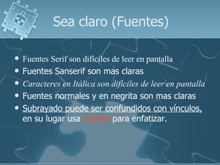 Fuentes Serif son difíciles de leer en pantalla Fuentes Sanserif son mas claras Caracteres en Itálica son difíciles de leer en pantalla Fuentes normales y en negrita son mas claras Subrayado puede ser confundidos con vínculos,  en su lugar usa  colores  para enfatizar. Sea claro (Fuentes) 