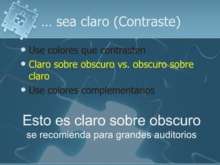 …  sea claro (Contraste) Use colores que contrasten   Claro sobre obscuro vs. obscuro sobre claro Use colores complementarios Esto es claro sobre obscuro se recomienda para grandes auditorios 