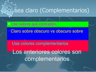 .. sea claro (Complementarios)

   Use colores que contrasten
• Claro sobre obscuro vs obscuro sobre

       claro
• Use colores complementarios

    Los anteriores colores son
        complementarios
 