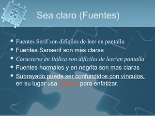  Fuentes Serif son difíciles de leer en pantalla
 Fuentes Sanserif son mas claras
 Caracteres en Itálica son difíciles de leer en pantalla
 Fuentes normales y en negrita son mas claras
 Subrayado puede ser confundidos con vínculos,
en su lugar usa colores para enfatizar.
Sea claro (Fuentes)
 