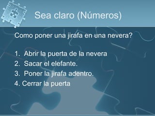 Sea claro (Números)
Como poner una jirafa en una nevera?
1. Abrir la puerta de la nevera
2. Sacar el elefante.
3. Poner la jirafa adentro.
4. Cerrar la puerta
 