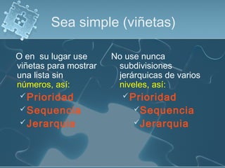 Sea simple (viñetas)
O en su lugar use
viñetas para mostrar
una lista sin
números, así:
Prioridad
Sequencia
Jerarquia
No use nunca
subdivisiones
jerárquicas de varios
niveles, así:
Prioridad
Sequencia
Jerarquia
 