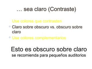 … sea claro (Contraste)
Use colores que contrasten
Claro sobre obscuro vs. obscuro sobre
claro
Use colores complementarios
Esto es obscuro sobre claro
se recomienda para pequeños auditorios
 