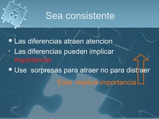Sea consistente
Las diferencias atraen atencion
• Las diferencias pueden implicar
importancia
Use sorpresas para atraer no para distraer
Esta implica importancia
 