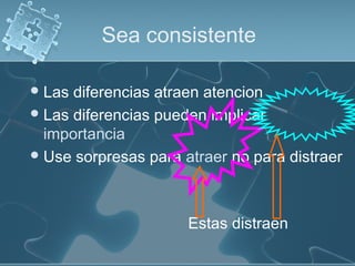 Sea consistente
Las diferencias atraen atencion
Las diferencias pueden implicar
importancia
Use sorpresas para atraer no para distraer
Estas distraen
 