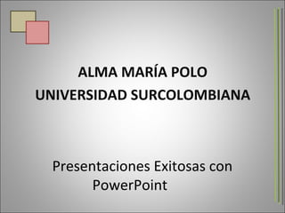 Presentaciones Exitosas con PowerPoint ALMA MARÍA POLO UNIVERSIDAD SURCOLOMBIANA 