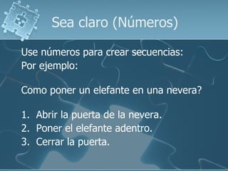 Sea claro (Números) Use números para crear secuencias: Por ejemplo: Como poner un elefante en una nevera? 1.  Abrir la puerta de la nevera. 2.  Poner el elefante adentro. 3.  Cerrar la puerta. 