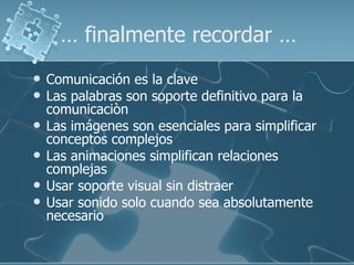 …  finalmente recordar … Comunicación es la clave Las palabras son soporte definitivo para la  comunicaciòn Las imágenes son esenciales para simplificar conceptos complejos Las animaciones simplifican relaciones complejas Usar soporte visual sin distraer Usar sonido solo cuando sea absolutamente necesario 