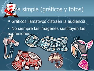 Sea simple (gráficos y fotos)
   Gráficos llamativos distraen la audiencia
• No siempre las imágenes sustituyen las
expresiones
 