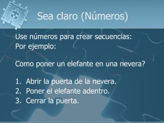 Sea claro (Números)
Use números para crear secuencias:
Por ejemplo:

Como poner un elefante en una nevera?

1. Abrir la puerta de la nevera.
2. Poner el elefante adentro.
3. Cerrar la puerta.
 