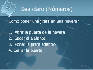 Sea claro (Números)

Como poner una jirafa en una nevera?

1.    Abrir la puerta de la nevera
2.    Sacar el elefante.
3.    Poner la jirafa adentro.
4.   Cerrar la puerta
 