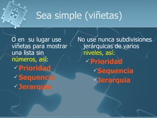 Sea simple (viñetas)

O en su lugar use      No use nunca subdivisiones
viñetas para mostrar     jerárquicas de varios
una lista sin            niveles, así:
números, así:             Prioridad
 Prioridad
                            Sequencia
 Sequencia
                            Jerarquia
 Jerarquia
 