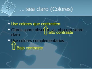 … sea claro (Colores)

 Use colores que contrasten
 Claros sobre obscuro vs. obscuro sobre
                      alto contraste
  claro
 Use colores complementarios

    Bajo contraste
 