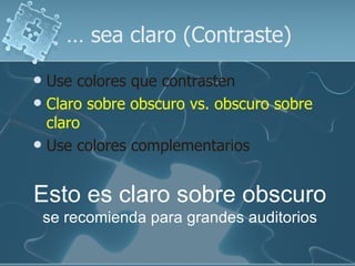 … sea claro (Contraste)
 Use colores que contrasten
 Claro sobre obscuro vs. obscuro sobre
  claro
 Use colores complementarios



Esto es claro sobre obscuro
    se recomienda para grandes auditorios
 