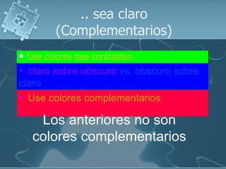 .. sea claro
           (Complementarios)
   Use colores que contrasten
• claro sobre obscuro vs. obscuro sobre
claro
• Use colores complementarios

      Los anteriores no son
     colores complementarios
 