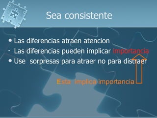 Sea consistente

 Las diferencias atraen atencion
• Las diferencias pueden implicar importancia
 Use sorpresas para atraer no para distraer



               Esta
               E      implica importancia
 