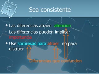 Sea consistente

 Las diferencias atraen atencion
• Las diferencias pueden implicar
  importancia
 Use sorpresas para atraer no para
  distraer

           Diferencias que confunden
 
