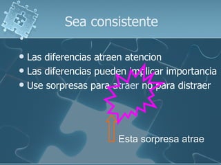 Sea consistente

 Las diferencias atraen atencion
 Las diferencias pueden implicar importancia
 Use sorpresas para atraer no para distraer




                      Esta sorpresa atrae
 