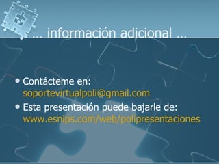 … información adicional …


 Contácteme en:
  soportevirtualpoli@gmail.com
 Esta presentación puede bajarle de:
  www.esnips.com/web/polipresentaciones
 