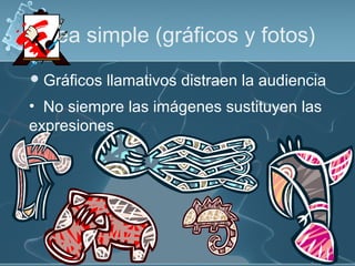 Sea simple (gráficos y fotos)
 Gráficos   llamativos distraen la audiencia
• No siempre las imágenes sustituyen las
expresiones
 