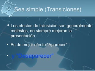 Sea simple (Transiciones)

 Los   efectos de transición son generalmente
    molestos, no siempre mejoran la
    presentación

• Es de mejor efecto "Aparecer”

•   y "Desaparecer"
 