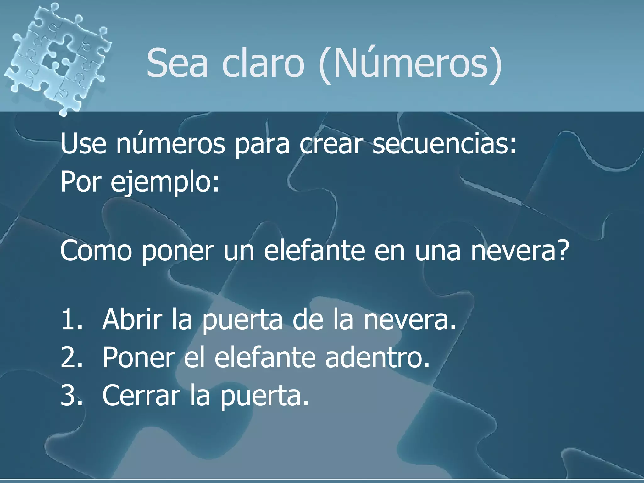 Sea claro (Números) Use números para crear secuencias: Por ejemplo: Como poner un elefante en una nevera? 1.  Abrir la puerta de la nevera. 2.  Poner el elefante adentro. 3.  Cerrar la puerta. 