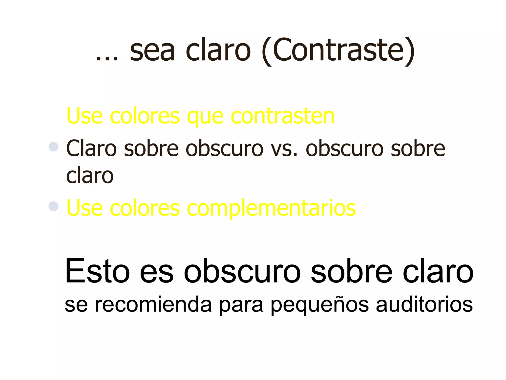 …  sea claro (Contraste) Use colores que contrasten   Claro sobre obscuro vs. obscuro sobre claro Use colores complementarios Esto es obscuro sobre claro se recomienda para pequeños auditorios 