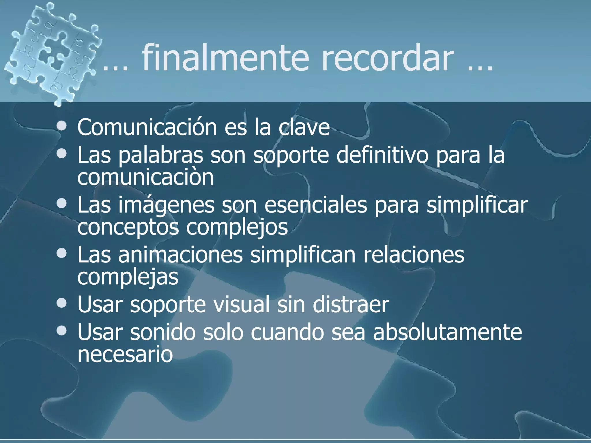 …  finalmente recordar … Comunicación es la clave Las palabras son soporte definitivo para la  comunicaciòn Las imágenes son esenciales para simplificar conceptos complejos Las animaciones simplifican relaciones complejas Usar soporte visual sin distraer Usar sonido solo cuando sea absolutamente necesario 