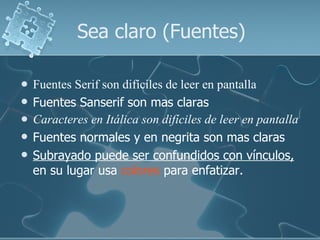Fuentes Serif son difíciles de leer en pantalla Fuentes Sanserif son mas claras Caracteres en Itálica son difíciles de leer en pantalla Fuentes normales y en negrita son mas claras Subrayado puede ser confundidos con vínculos,  en su lugar usa  colores  para enfatizar. Sea claro (Fuentes) 
