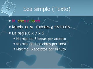 Sea simple (Texto) M u cho s c ol o res  Muc has  f ue ntes  y   estilos La regla 6 x 7 x 6 No mas de 6 líneas por acetato No mas de 7 palabras por línea  Máximo  6 acetatos por minuto 