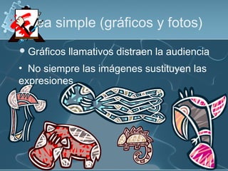 Sea simple (gráficos y fotos)
 Gráficos   llamativos distraen la audiencia
• No siempre las imágenes sustituyen las
expresiones
 