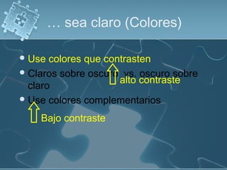 … sea claro (Colores)

 Use  colores que contrasten
 Claros sobre oscuro vs. oscuro sobre
                      alto contraste
  claro
 Use colores complementarios

    Bajo contraste
 