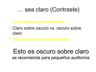 … sea claro (Contraste)
 Use  colores que contrasten
 Claro sobre oscuro vs. oscuro sobre
  claro
 Use colores complementarios



  Esto es oscuro sobre claro
 se recomienda para pequeños auditorios
 