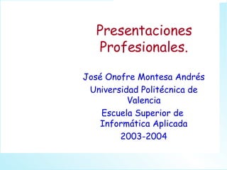 Presentaciones Profesionales. José Onofre Montesa Andrés Universidad Politécnica de Valencia Escuela Superior de  Informática Aplicada 2003-2004 