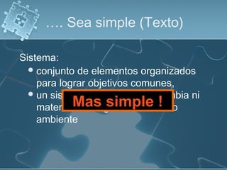 …. Sea simple (Texto)
conjunto de elementos organizados
para lograr objetivos comunes,
un sistema aislado no intercambia ni
materia ni energía con el medio
ambiente
Sistema:
Mas simple !
 