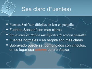  Fuentes Serif son difíciles de leer en pantalla
 Fuentes Sanserif son mas claras
 Caracteres en Itálica son difíciles de leer en pantalla
 Fuentes normales y en negrita son mas claras
 Subrayado puede ser confundidos con vínculos,
en su lugar usa colores para enfatizar.
Sea claro (Fuentes)
 