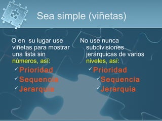 Sea simple (viñetas)
O en su lugar use
viñetas para mostrar
una lista sin
números, así:
Prioridad
Sequencia
Jerarquia
No use nunca
subdivisiones
jerárquicas de varios
niveles, así:
Prioridad
Sequencia
Jerarquia
 