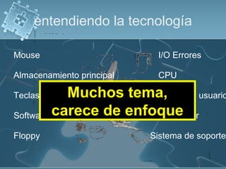entendiendo la tecnología
Floppy
Interfaz de usuario
CPU
I/O Errores
Sistema de soporte
Software
Mouse
Depurador
Teclas de función
Almacenamiento principal
Muchos tema,
carece de enfoque
 