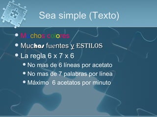Sea simple (Texto)
Muchos colores
 MucMuchashas ffueuentesntes yy estilosestilos
La regla 6 x 7 x 6
No mas de 6 líneas por acetato
No mas de 7 palabras por línea
Máximo 6 acetatos por minuto
 