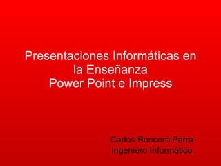 Presentaciones Informáticas en la Enseñanza Power Point e Impress Carlos Roncero Parra Ingeniero Informático 