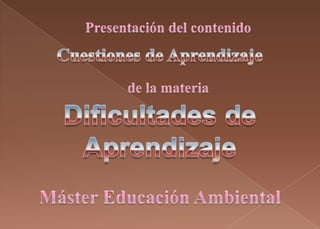 Presentación del contenido Cuestiones de Aprendizaje de la materia Dificultades de Aprendizaje Máster Educación Ambiental 
