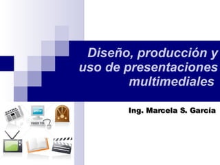 Diseño, producción y uso de presentaciones multimediales   Ing. Marcela S. García 
