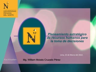 Planeamiento estratégico
de recursos humanos para
la toma de decisiones
Mg. William Moisés Cruzado Pérez
Lima, 22 de Marzo del 2022.
 