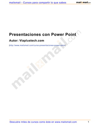 Presentaciones con Power Point
Autor: Viaplustech.com
[http://www.mailxmail.com/curso-presentaciones-power-point]
Descubre miles de cursos como éste en www.mailxmail.com 1
mailxmail - Cursos para compartir lo que sabes
 