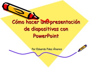 Cómo hacer una presentación de diapositivas con PowerPoint Por Eduardo Fdez Álvarez 