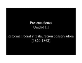 Presentaciones
                Unidad III

Reforma liberal y restauración conservadora
                (1820-1862)
 