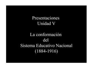 Presentaciones  Unidad V La conformación  del  Sistema Educativo Nacional (1884-1916) 